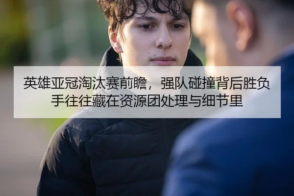 英雄亚冠淘汰赛前瞻，强队碰撞背后胜负手往往藏在资源团处理与细节里