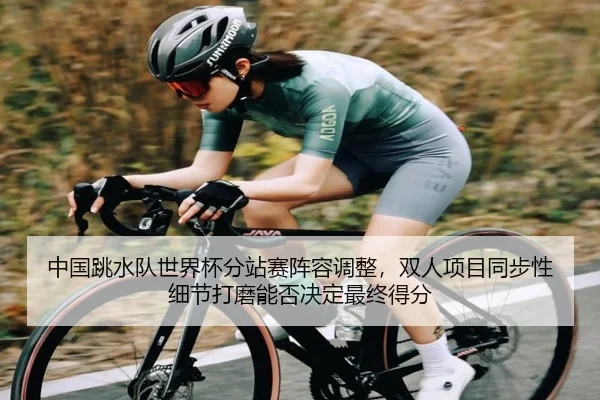 中国跳水队世界杯分站赛阵容调整，双人项目同步性细节打磨能否决定最终得分